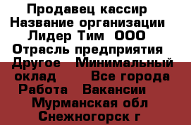 Продавец-кассир › Название организации ­ Лидер Тим, ООО › Отрасль предприятия ­ Другое › Минимальный оклад ­ 1 - Все города Работа » Вакансии   . Мурманская обл.,Снежногорск г.